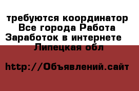 требуются координатор - Все города Работа » Заработок в интернете   . Липецкая обл.